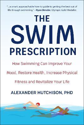 The Swim Prescription: How Swimming Can Improve Your Mood, Restore Health, Increase Physical Fitness and Revitalize Your Life - Alexander Hutchison