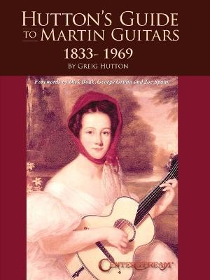 Hutton's Guide to Martin Guitars: 1833-1969 - By Greig Hutton with Forewords by Dick Boak, George Gruhn, and Joe Spann - Greig Hutton