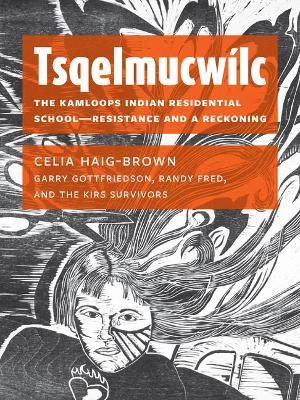 Tsqelmucwílc: The Kamloops Indian Residential School―resistance and a Reckoning - Celia Haig-brown