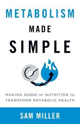 Metabolism Made Simple: Making Sense of Nutrition to Transform Metabolic Health - Sam Miller