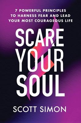 Scare Your Soul: 7 Powerful Principles to Harness Fear and Lead Your Most Courageous Life - Scott Simon