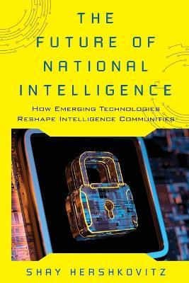 The Future of National Intelligence: How Emerging Technologies Reshape Intelligence Communities - Shay Hershkovitz