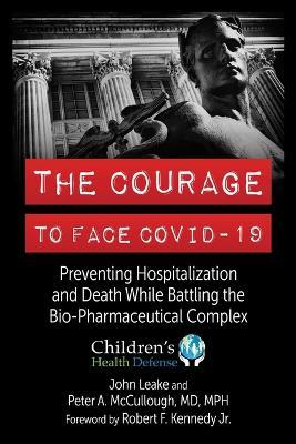 The Courage to Face Covid-19: Preventing Hospitalization and Death While Battling the Bio-Pharmaceutical Complex - John Leake