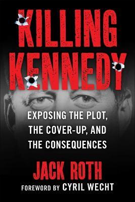 Killing Kennedy: Exposing the Plot, the Cover-Up, and the Consequences - Jack Roth
