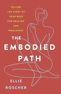 The Embodied Path: Telling the Story of Your Body for Healing and Wholeness - Ellie Roscher