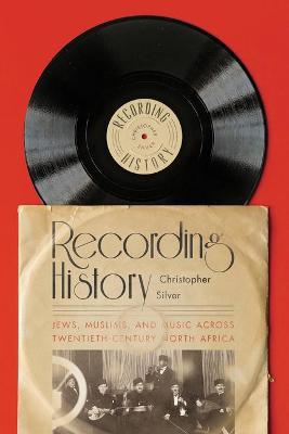 Recording History: Jews, Muslims, and Music Across Twentieth-Century North Africa - Christopher Silver