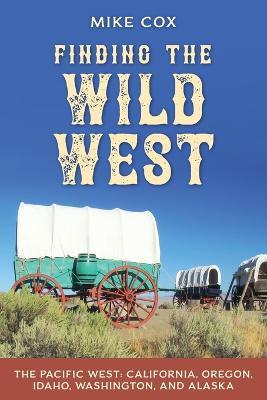 Finding the Wild West: The Pacific West: California, Oregon, Idaho, Washington, and Alaska - Mike Cox