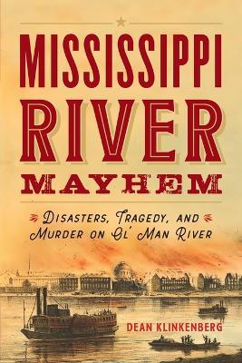 Mississippi River Mayhem: Disasters, Tragedy, and Murder on Ol' Man River - Dean Klinkenberg