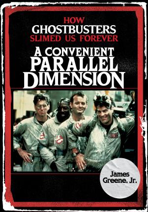 A Convenient Parallel Dimension: How Ghostbusters Slimed Us Forever - James Greene