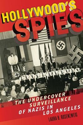 Hollywood's Spies: The Undercover Surveillance of Nazis in Los Angeles - Laura B. Rosenzweig