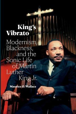 King's Vibrato: Modernism, Blackness, and the Sonic Life of Martin Luther King Jr. - Maurice O. Wallace