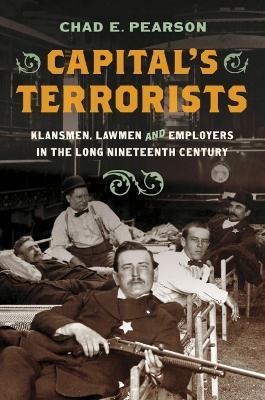 Capital's Terrorists: Klansmen, Lawmen, and Employers in the Long Nineteenth Century - Chad E. Pearson