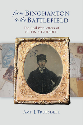 From Binghamton to the Battlefield: The Civil War Letters of Rollin B. Truesdell - Amy J. Truesdell