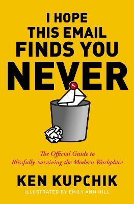 I Hope This Email Finds You Never: The Official Guide to Blissfully Surviving the Modern Workplace - Ken Kupchik
