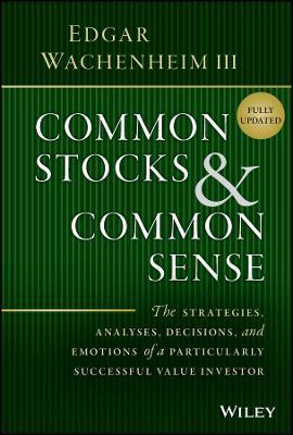 Common Stocks and Common Sense: The Strategies, Analyses, Decisions, and Emotions of a Particularly Successful Value Investor - Edgar Wachenheim