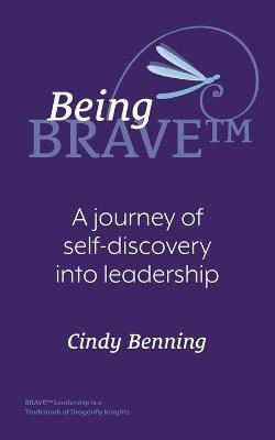 Being BRAVE(TM): A Journey of Self-Discovery into Leadership - Cindy Benning