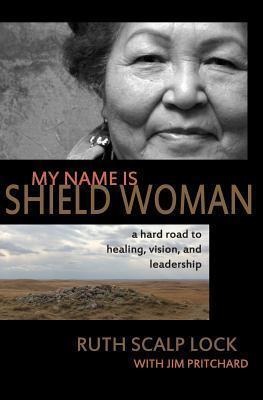 My Name is Shield Woman: A hard road to healing, vision, and leadership - Jim Pritchard