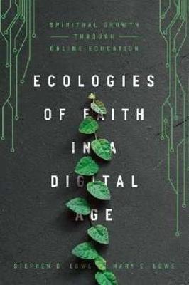 Ecologies of Faith in a Digital Age: Spiritual Growth Through Online Education - Stephen D. Lowe