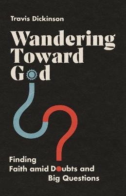 Wandering Toward God: Finding Faith amid Doubts and Big Questions - Travis Dickinson