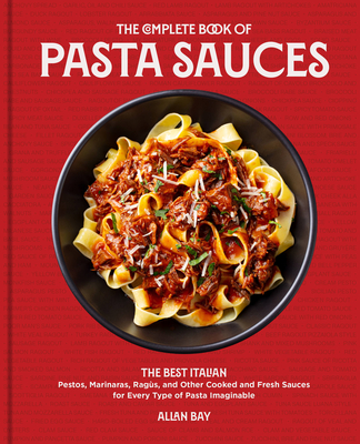 The Complete Book of Pasta Sauces: The Best Italian Pestos, Marinaras, Ragùs, and Other Cooked and Fresh Sauces for Every Type of Pasta Imaginable - Allan Bay
