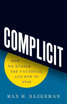 Complicit: How We Enable the Unethical and How to Stop - Max H. Bazerman