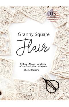 Granny Square Flair US Terms Edition: 50 Fresh, Modern Variations of the Classic Crochet Square - Shelley Husband