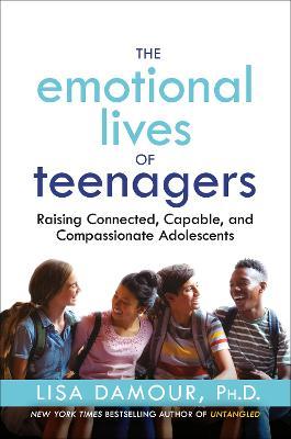 The Emotional Lives of Teenagers: Raising Connected, Capable, and Compassionate Adolescents - Lisa Damour