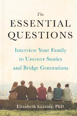 The Essential Questions: Interview Your Family to Uncover Stories and Bridge Generations - Elizabeth Keating