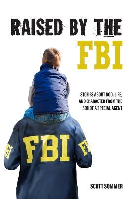 Raised by the FBI: Stories about God, Life and Character from the Son of a Special Agent - Scott Sommer