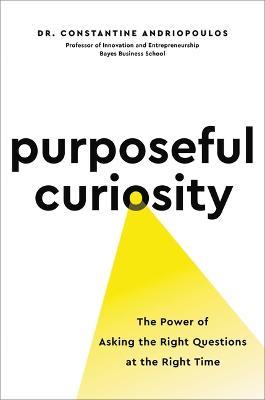 Purposeful Curiosity: The Power of Asking the Right Questions at the Right Time - Constantine Andriopoulos
