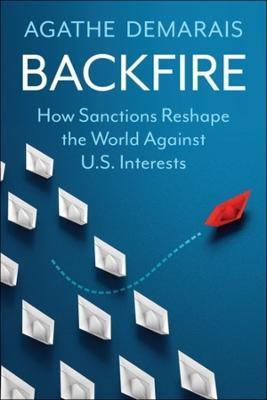 Backfire: How Sanctions Reshape the World Against U.S. Interests - Agathe Demarais