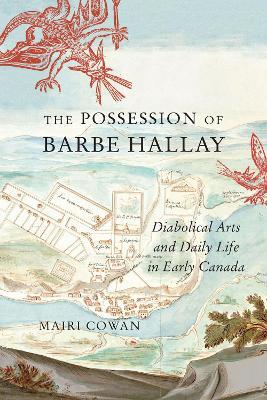 The Possession of Barbe Hallay: Diabolical Arts and Daily Life in Early Canada - Mairi Cowan
