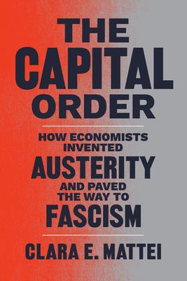 The Capital Order: How Economists Invented Austerity and Paved the Way to Fascism - Clara E. Mattei