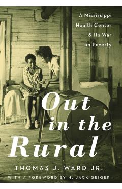 Out in the Rural: A Mississippi Health Center and Its War on Poverty - Thomas J. Ward Jr