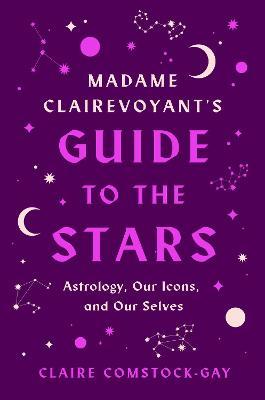 Madame Clairevoyant's Guide to the Stars: Astrology, Our Icons, and Our Selves - Claire Comstock-gay