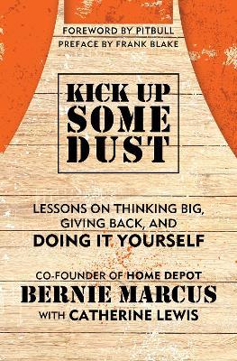 Kick Up Some Dust: Lessons on Thinking Big, Giving Back, and Doing It Yourself - Bernie Marcus