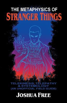 The Metaphysics of Stranger Things: Telekinesis, Telepathy & Systemology - Joshua Free