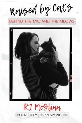Raised by Cats: Behind the Mic and the Meows - Kj Mcglinn
