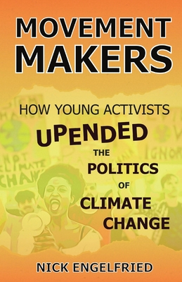 Movement Makers: How Young Activists Upended the Politics of Climate Change - Nick Engelfried