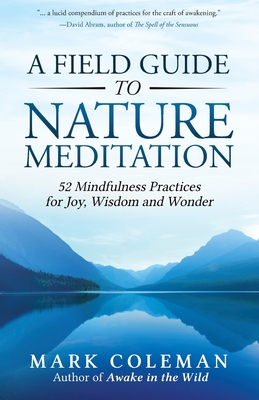 A Field Guide to Nature Meditation: 52 Mindfulness Practices for Joy, Wisdom and Wonder - Mark Coleman