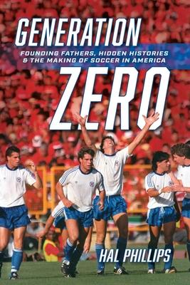 Generation Zero: Founding Fathers, Hidden Histories & the Making of Soccer in America - Hal Phillips