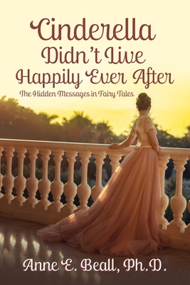 Cinderella Didn't Live Happily Ever After: The Hidden Messages in Fairy Tales - Anne E. Beall