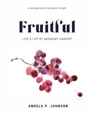 Fruitful: Live a Life of Abundant Harvest - Angela P. Johnson