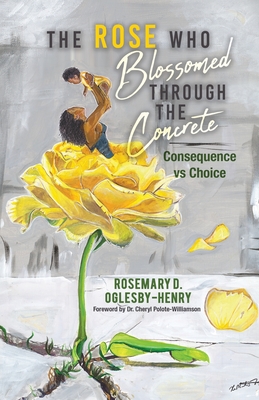 The Rose Who Blossomed Through the Concrete: Consequence vs Choice - Rosemary D. Oglesby-henry