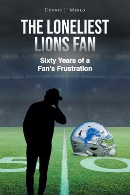 The Loneliest Lions Fan: Sixty Years of a Fan's Frustration - Dennis Merlo