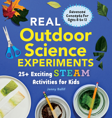 Real Outdoor Science Experiments: 30 Exciting Steam Activities for Kids - Jenny Ballif