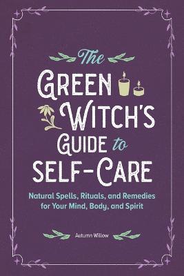 The Green Witch's Guide to Self-Care: Natural Spells, Rituals, and Remedies for Your Mind, Body, and Spirit - Autumn Willow