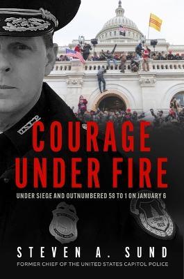 Courage Under Fire: Under Siege and Outnumbered 58 to 1 on January 6 - Steven A. Sund