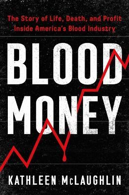 Blood Money: The Story of Life, Death, and Profit Inside America's Blood Industry - Kathleen Mclaughlin