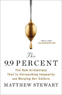 The 9.9 Percent: The New Aristocracy That Is Entrenching Inequality and Warping Our Culture - Matthew Stewart